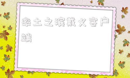率土之滨戴义客户端率土之滨戴义客户端靠谱吗